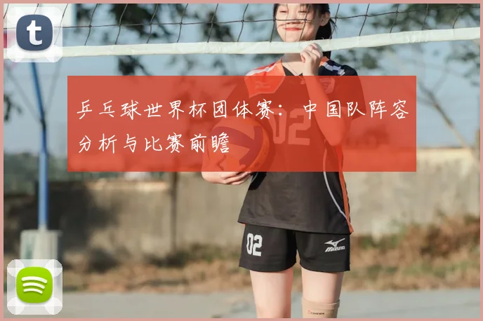 乒乓球世界杯团体赛:中国队阵容分析与比赛前瞻