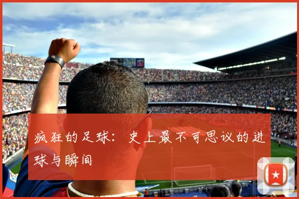 疯狂的足球：史上最不可思议的进球与瞬间