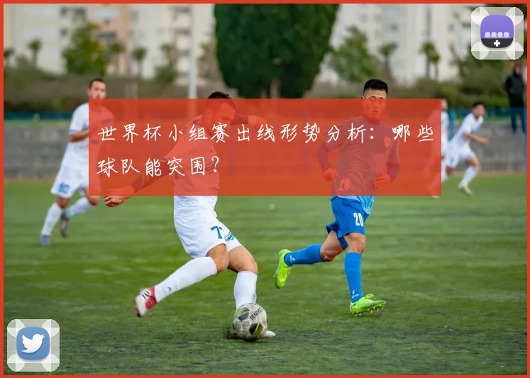 世界杯小组赛出线形势分析：哪些球队能突围？