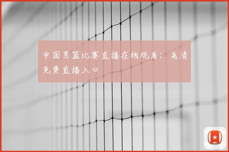 中国男篮比赛直播在线观看：高清免费直播入口