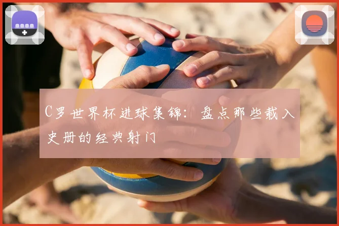 C罗世界杯进球集锦：盘点那些载入史册的经典射门