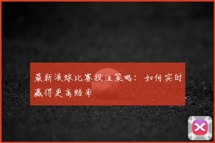 最新滚球比赛投注策略：如何实时赢得更高赔率