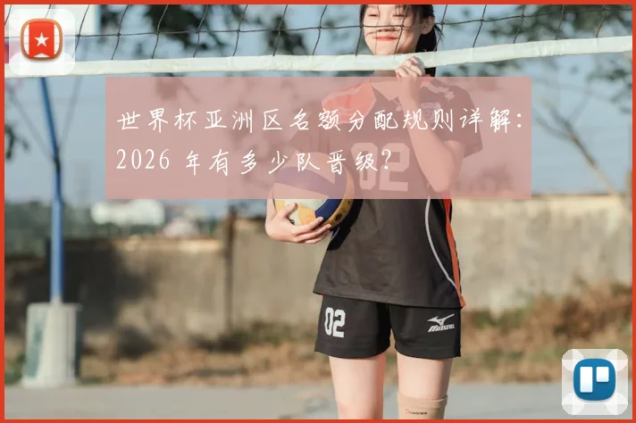 世界杯亚洲区名额分配规则详解：2026 年有多少队晋级？