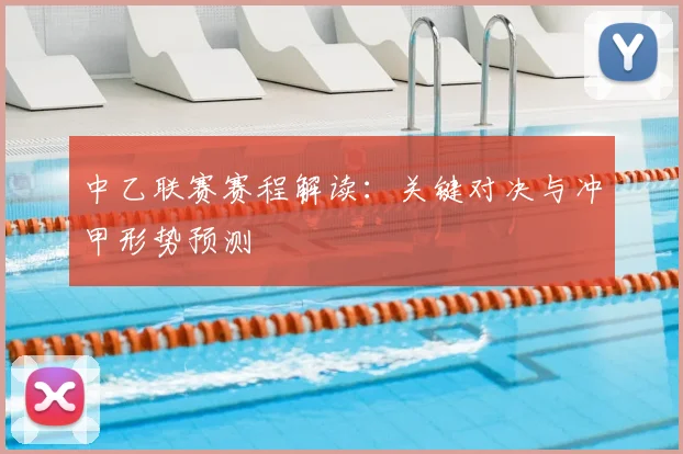 中乙联赛赛程解读：关键对决与冲甲形势预测