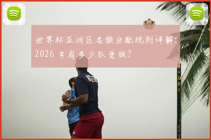 世界杯亚洲区名额分配规则详解：2026 年有多少队晋级？
